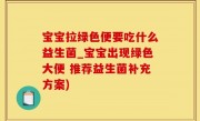 宝宝拉绿色便要吃什么益生菌_宝宝出现绿色大便 推荐益生菌补充方案)
