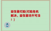 益生菌烂脸(烂脸危机解决，益生菌功不可没！)