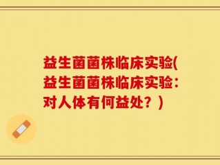 益生菌菌株临床实验(益生菌菌株临床实验：对人体有何益处？)