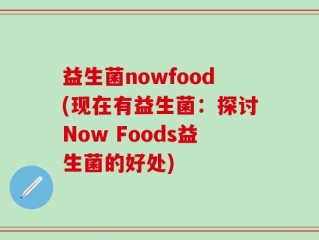 益生菌nowfood(现在有益生菌：探讨Now Foods益生菌的好处)