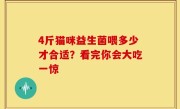 4斤猫咪益生菌喂多少才合适？看完你会大吃一惊