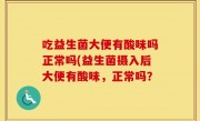 吃益生菌大便有酸味吗正常吗(益生菌摄入后大便有酸味，正常吗？