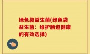 绿色袋益生菌(绿色袋益生菌：维护肠道健康的有效选择)