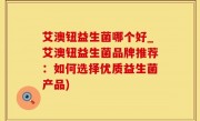 艾澳钮益生菌哪个好_艾澳钮益生菌品牌推荐：如何选择优质益生菌产品)