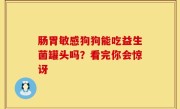 肠胃敏感狗狗能吃益生菌罐头吗？看完你会惊讶