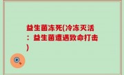 益生菌冻死(冷冻灭活：益生菌遭遇致命打击)