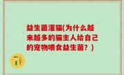 益生菌灌猫(为什么越来越多的猫主人给自己的宠物喂食益生菌？)