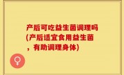 产后可吃益生菌调理吗(产后适宜食用益生菌，有助调理身体)