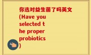 你选对益生菌了吗英文(Have you selected the proper probiotics)