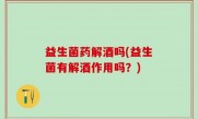 益生菌药解酒吗(益生菌有解酒作用吗？)
