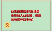 益生菌细磨米粉(细磨米粉加入益生菌，健康美味营养双丰收)