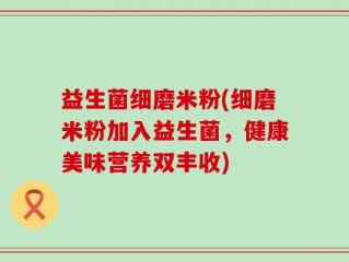 益生菌细磨米粉(细磨米粉加入益生菌，健康美味营养双丰收)