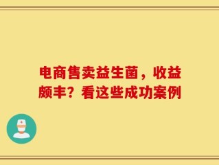 电商售卖益生菌，收益颇丰？看这些成功案例