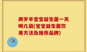 两岁半宝宝益生菌一天喝几袋(宝宝益生菌饮用方法及推荐品牌)