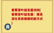 香蕉茶叶益生菌功效(香蕉茶叶益生菌：提高消化系统健康的新方式)