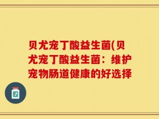 贝尤宠丁酸益生菌(贝尤宠丁酸益生菌：维护宠物肠道健康的好选择