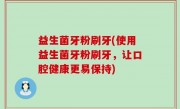 益生菌牙粉刷牙(使用益生菌牙粉刷牙，让口腔健康更易保持)