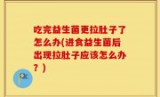 吃完益生菌更拉肚子了怎么办(进食益生菌后出现拉肚子应该怎么办？)