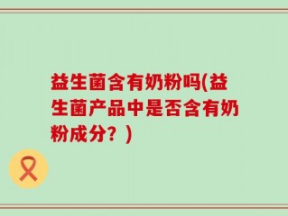 益生菌含有奶粉吗(益生菌产品中是否含有奶粉成分？)