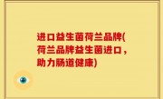 进口益生菌荷兰品牌(荷兰品牌益生菌进口，助力肠道健康)