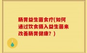 肠胃益生菌食疗(如何通过饮食摄入益生菌来改善肠胃健康？)