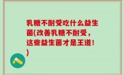 乳糖不耐受吃什么益生菌(改善乳糖不耐受，这些益生菌才是王道！)