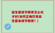 益生菌调节肠胃怎么吃才好(如何正确饮用益生菌来调节肠胃？)