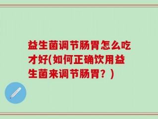 益生菌调节肠胃怎么吃才好(如何正确饮用益生菌来调节肠胃？)