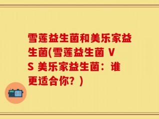 雪莲益生菌和美乐家益生菌(雪莲益生菌 VS 美乐家益生菌：谁更适合你？)