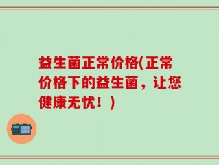 益生菌正常价格(正常价格下的益生菌，让您健康无忧！)