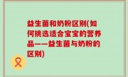 益生菌和奶粉区别(如何挑选适合宝宝的营养品——益生菌与奶粉的区别)