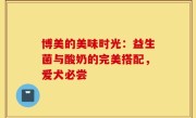 博美的美味时光：益生菌与酸奶的完美搭配，爱犬必尝