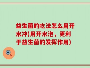 益生菌的吃法怎么用开水冲(用开水泡，更利于益生菌的发挥作用)