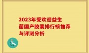 2023年受欢迎益生菌国产胶囊排行榜推荐与评测分析