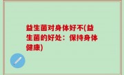 益生菌对身体好不(益生菌的好处：保持身体健康)