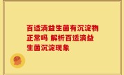 百适滴益生菌有沉淀物正常吗 解析百适滴益生菌沉淀现象
