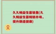久久畅益生菌销售(久久畅益生菌畅销市场，提升肠道健康)