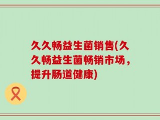 久久畅益生菌销售(久久畅益生菌畅销市场，提升肠道健康)