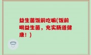 益生菌饭前吃嘛(饭前喝益生菌，充实肠道健康！)