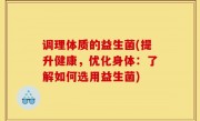 调理体质的益生菌(提升健康，优化身体：了解如何选用益生菌)