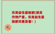 农用益生菌施肥(提高作物产量，农用益生菌施肥效果显著！)