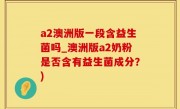 a2澳洲版一段含益生菌吗_澳洲版a2奶粉是否含有益生菌成分？)