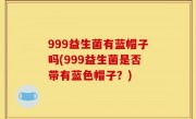 999益生菌有蓝帽子吗(999益生菌是否带有蓝色帽子？)