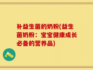 补益生菌的奶粉(益生菌奶粉：宝宝健康成长必备的营养品)