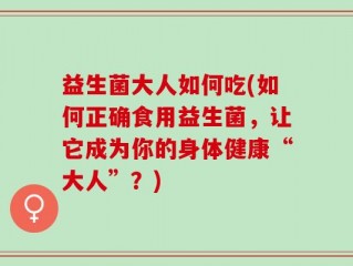 益生菌大人如何吃(如何正确食用益生菌，让它成为你的身体健康“大人”？)