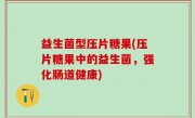 益生菌型压片糖果(压片糖果中的益生菌，强化肠道健康)