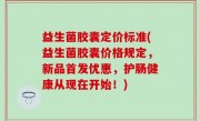 益生菌胶囊定价标准(益生菌胶囊价格规定，新品首发优惠，护肠健康从现在开始！)