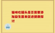猫咪吃罐头是否需要添加益生菌来促进健康探讨