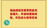 福晶园益生菌蛋糕面包直播大，开启味蕾新旅程，尽在经七路等你来