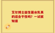 艾尔博士益生菌水乳真的适合干性吗？一试就知道